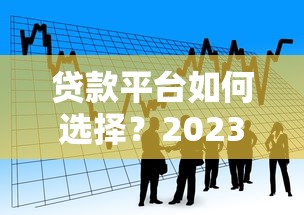 贷款平台如何选择？2023年靠谱借款渠道指南