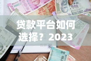 贷款平台如何选择？2023年靠谱借款渠道指南