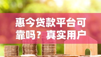 惠今贷款平台可靠吗？真实用户经验告诉你答案