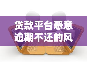 贷款平台恶意逾期不还的风险与应对指南