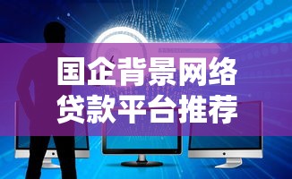 国企背景网络贷款平台推荐：正规安全、低息借款首选