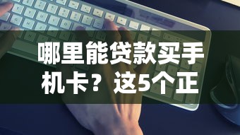 哪里能贷款买手机卡？这5个正规平台帮你轻松分期