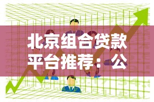 北京组合贷款平台推荐：公积金+商业贷款购房指南