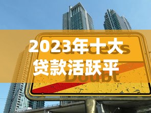 2023年十大贷款活跃平台推荐：正规低息，快速到账