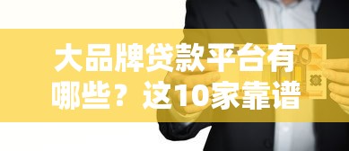 大品牌贷款平台有哪些?这10家靠谱平台值得关注 大品牌贷款平台有哪些?这10家靠谱平台值得关注