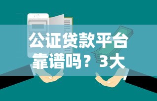 公证贷款平台靠谱吗？3大优势解析及避坑指南