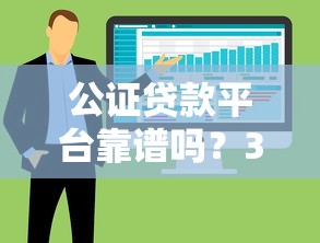 公证贷款平台靠谱吗？3大优势解析及避坑指南