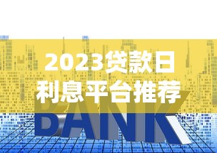 2023贷款日利息平台推荐：低息灵活平台真实测评