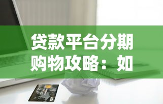 贷款平台分期购物攻略：如何轻松选购并避免陷阱