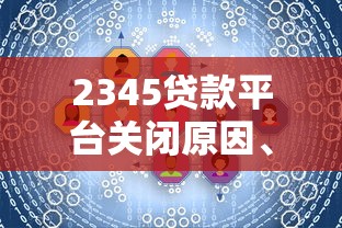2345贷款平台关闭原因、影响及用户应对措施分析