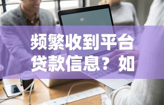 频繁收到平台贷款信息？如何应对与防范全攻略