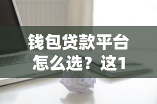 钱包贷款平台怎么选？这10个正规渠道值得了解