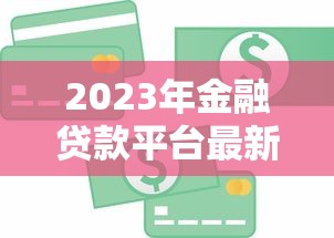 2023年金融贷款平台最新资讯：正规平台推荐与避坑指南