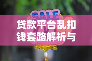 贷款平台乱扣钱套路解析与自救指南