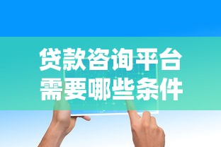 贷款咨询平台需要哪些条件？5大核心要点帮你避坑