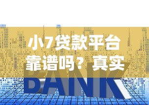小7贷款平台靠谱吗？真实测评+申请全攻略