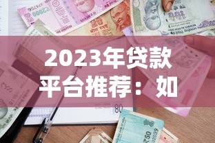 2023年贷款平台推荐：如何选择安全靠谱的借贷渠道？