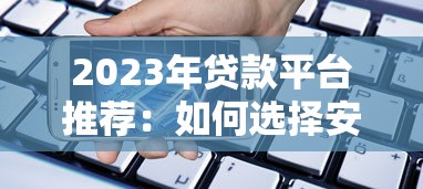 2023年贷款平台推荐：如何选择安全靠谱的借贷渠道？