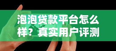 泡泡贷款平台怎么样？真实用户评测与贷款申请全攻略