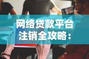 网络贷款平台注销全攻略：手把手教你彻底关闭借贷账户