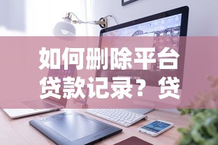 如何删除平台贷款记录？贷款记录清除方法全解析