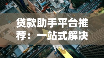 贷款助手平台推荐：一站式解决贷款难题 轻松获取低利率方案
