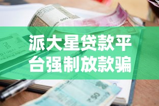 派大星贷款平台强制放款骗局揭秘：高额利息与暴力催收如何坑害借款人