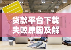 贷款平台下载失败原因及解决方法全解析