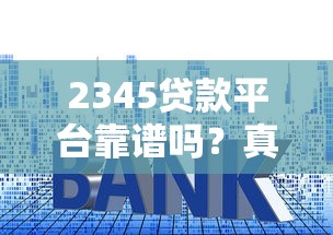 2345贷款平台靠谱吗？真实测评+申请条件、利率、注意事项详解
