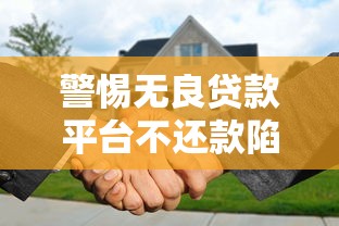 警惕无良贷款平台不还款陷阱：如何避免被坑？