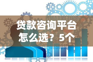 贷款咨询平台怎么选？5个关键点帮你避坑