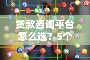 贷款咨询平台怎么选？5个关键点帮你避坑