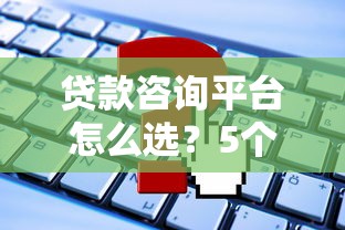 贷款咨询平台怎么选？5个关键点帮你避坑