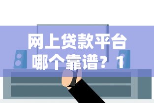网上贷款平台哪个靠谱？10个真实经验教你安全借钱