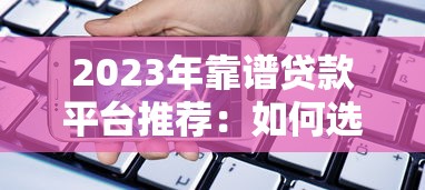 2023年靠谱贷款平台推荐:如何选择正规安全的借贷渠道 2023年靠谱贷款平台推荐:如何选择正规安全的借贷渠道