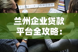兰州企业贷款平台全攻略:正规渠道与申请流程详解 兰州企业贷款平台全攻略:正规渠道与申请流程详解