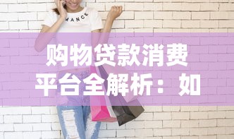 购物贷款消费平台全解析:如何合理使用分期购物更划算 购物贷款消费平台全解析:如何合理使用分期购物更划算