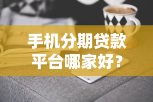 手机分期贷款平台哪家好？最新靠谱推荐与避坑指南