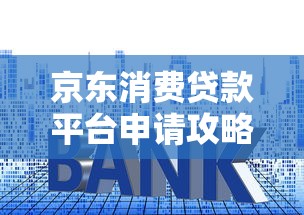 京东消费贷款平台申请攻略：额度、利率、流程详解