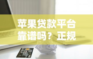 苹果贷款平台靠谱吗？正规借款渠道解析与避坑指南