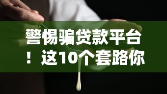 警惕骗贷款平台！这10个套路你一定要知道