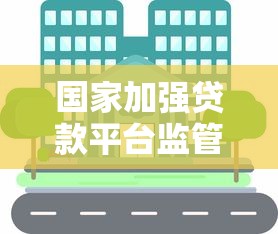 国家加强贷款平台监管：对个人和企业贷款有哪些影响？