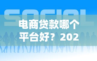 电商贷款哪个平台好？2023年靠谱平台推荐及申请攻略