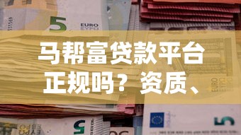 马帮富贷款平台正规吗？资质、利率、用户评价全解析