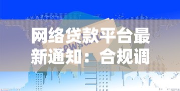 网络贷款平台最新通知：合规调整与用户权益保障解读