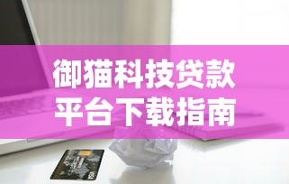 御猫科技贷款平台下载指南：正规借贷流程与安全操作教程