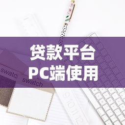 贷款平台PC端使用指南及注意事项解析