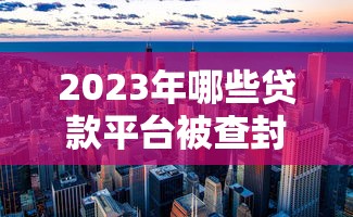 2023年哪些贷款平台被查封？这些违规贷款机构要警惕