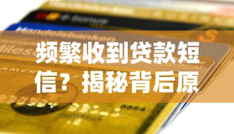 频繁收到贷款短信？揭秘背后原因及有效应对方法