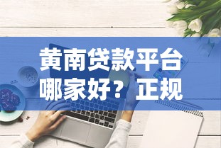 黄南贷款平台哪家好？正规贷款渠道推荐指南